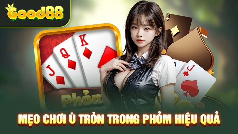 Mẹo chơi ù tròn trong phỏm hiệu quả